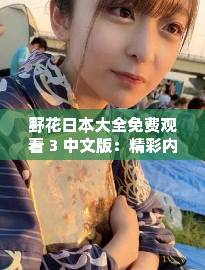 野花日本大全免费观看 3 中文版：精彩内容不容错过