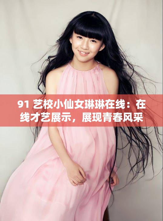 91 艺校小仙女琳琳在线：在线才艺展示，展现青春风采