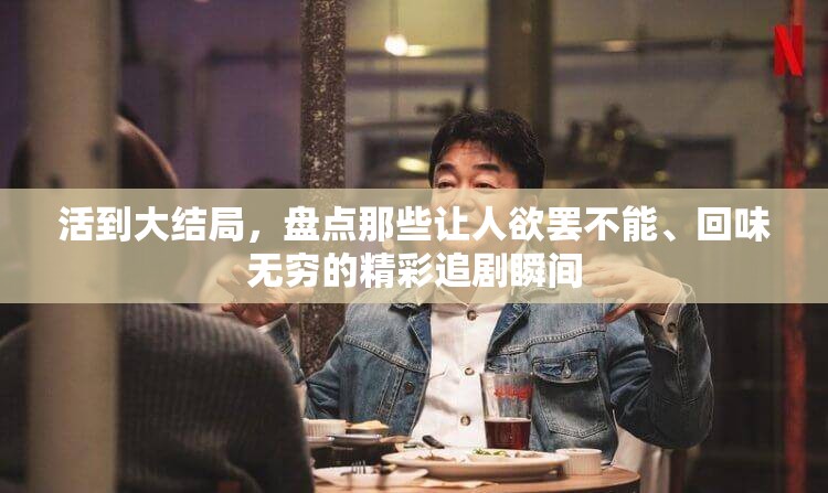 活到大结局，盘点那些让人欲罢不能、回味无穷的精彩追剧瞬间
