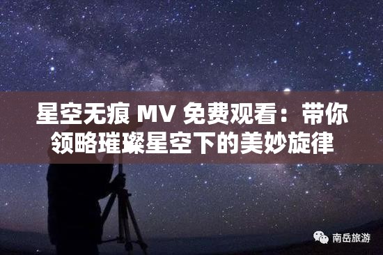 星空无痕 MV 免费观看：带你领略璀璨星空下的美妙旋律