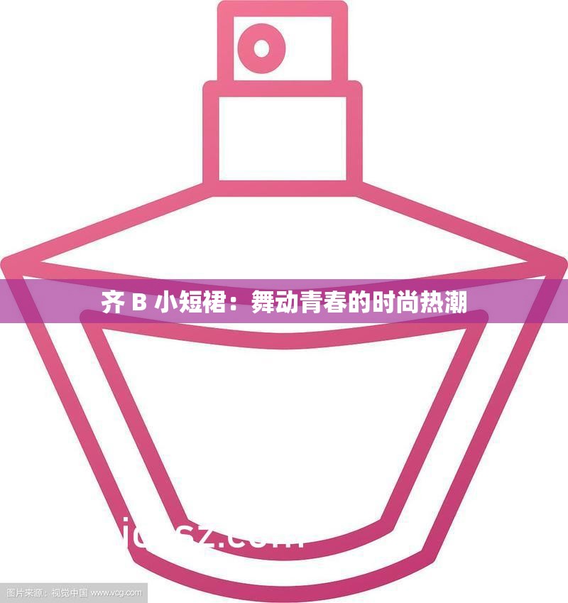 齐 B 小短裙：舞动青春的时尚热潮