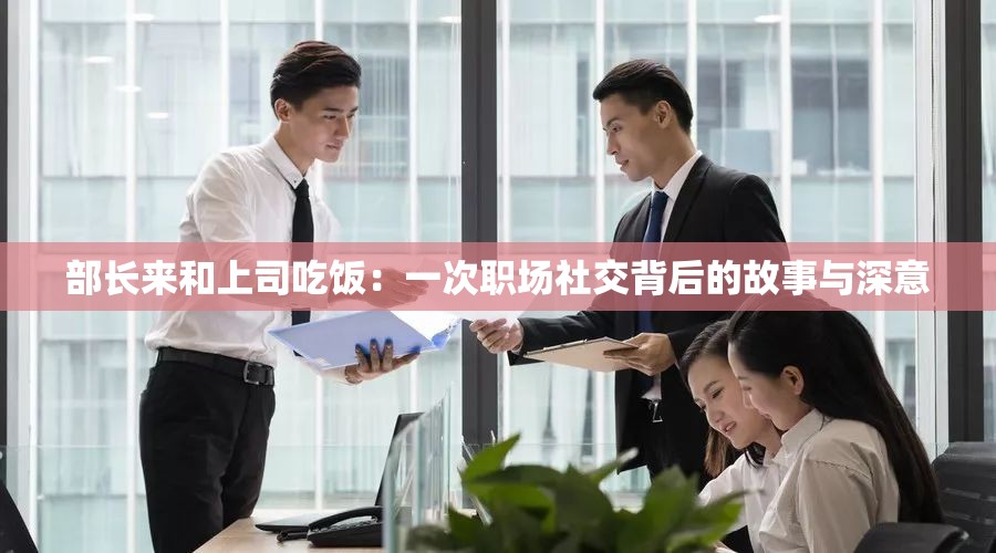 部长来和上司吃饭：一次职场社交背后的故事与深意