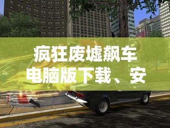 疯狂废墟飙车电脑版下载、安装指南及资源管理高效实践与价值最大化策略