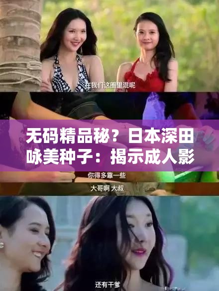 无码精品秘？日本深田咏美种子：揭示成人影视背后的故事