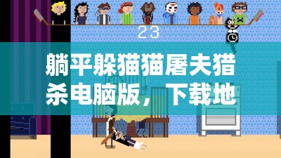 躺平躲猫猫屠夫猎杀电脑版，下载地址、安装说明与资源管理技巧全解析