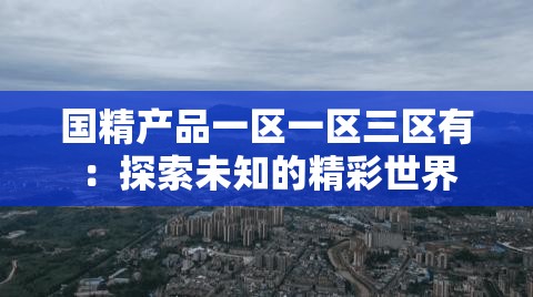 国精产品一区一区三区有：探索未知的精彩世界