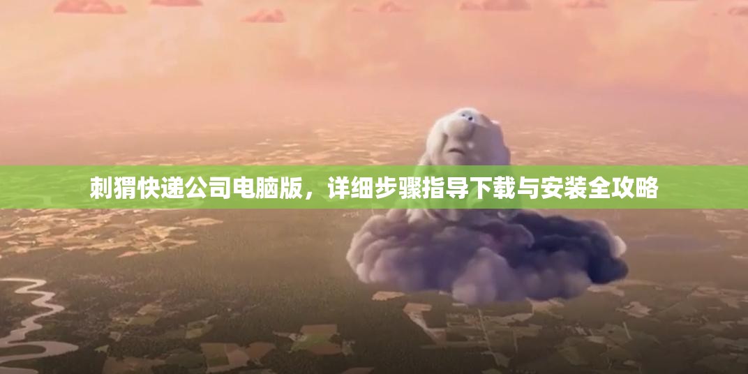 刺猬快递公司电脑版，详细步骤指导下载与安装全攻略