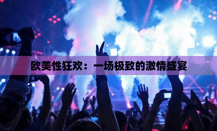 欧美性狂欢：一场极致的激情盛宴