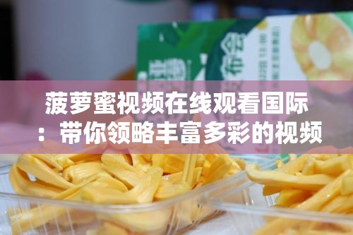 菠萝蜜视频在线观看国际：带你领略丰富多彩的视频世界