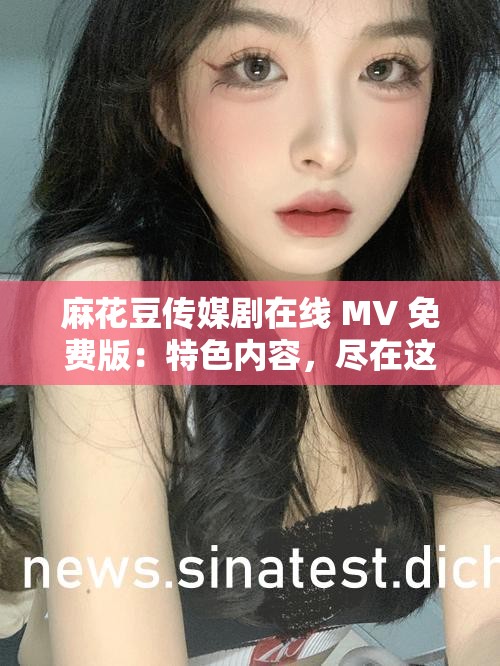 麻花豆传媒剧在线 MV 免费版：特色内容，尽在这里