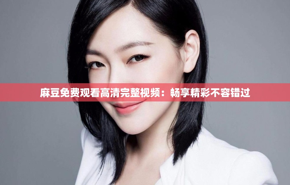 麻豆免费观看高清完整视频：畅享精彩不容错过