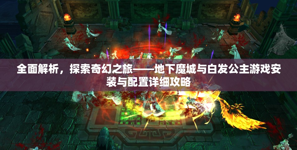 全面解析，探索奇幻之旅——地下魔城与白发公主游戏安装与配置详细攻略