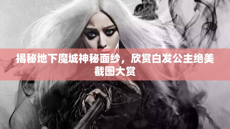 揭秘地下魔城神秘面纱，欣赏白发公主绝美截图大赏