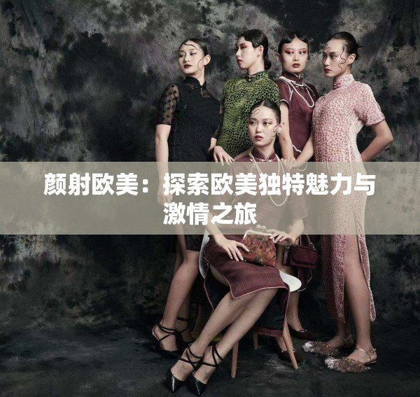 颜射欧美：探索欧美独特魅力与激情之旅