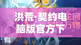 洪荒·契约电脑版官方下载地址及详细安装说明，掌握高效资源管理艺术