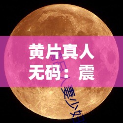 黄片真人无码：震撼视觉的极致私密影像