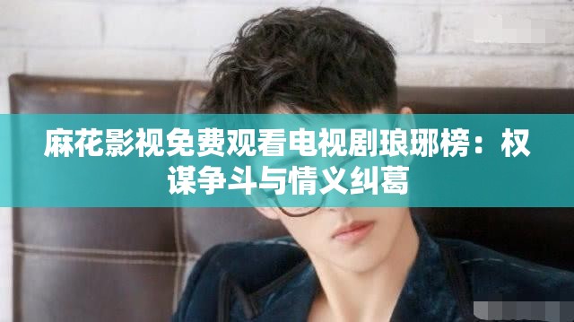 麻花影视免费观看电视剧琅琊榜：权谋争斗与情义纠葛