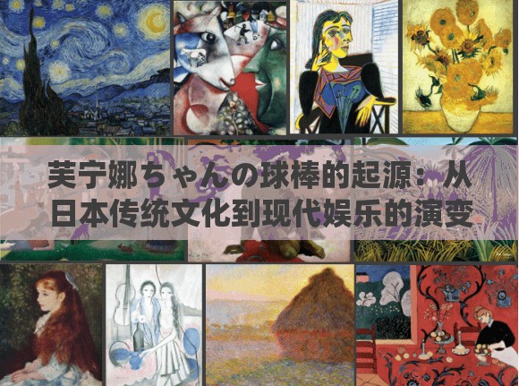 芙宁娜ちゃんの球棒的起源：从日本传统文化到现代娱乐的演变之路