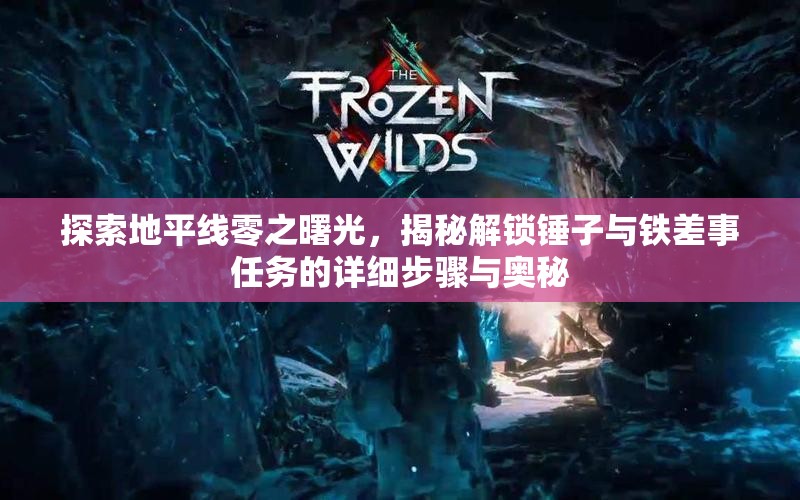 探索地平线零之曙光，揭秘解锁锤子与铁差事任务的详细步骤与奥秘
