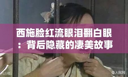 西施脸红流眼泪翻白眼：背后隐藏的凄美故事与真相