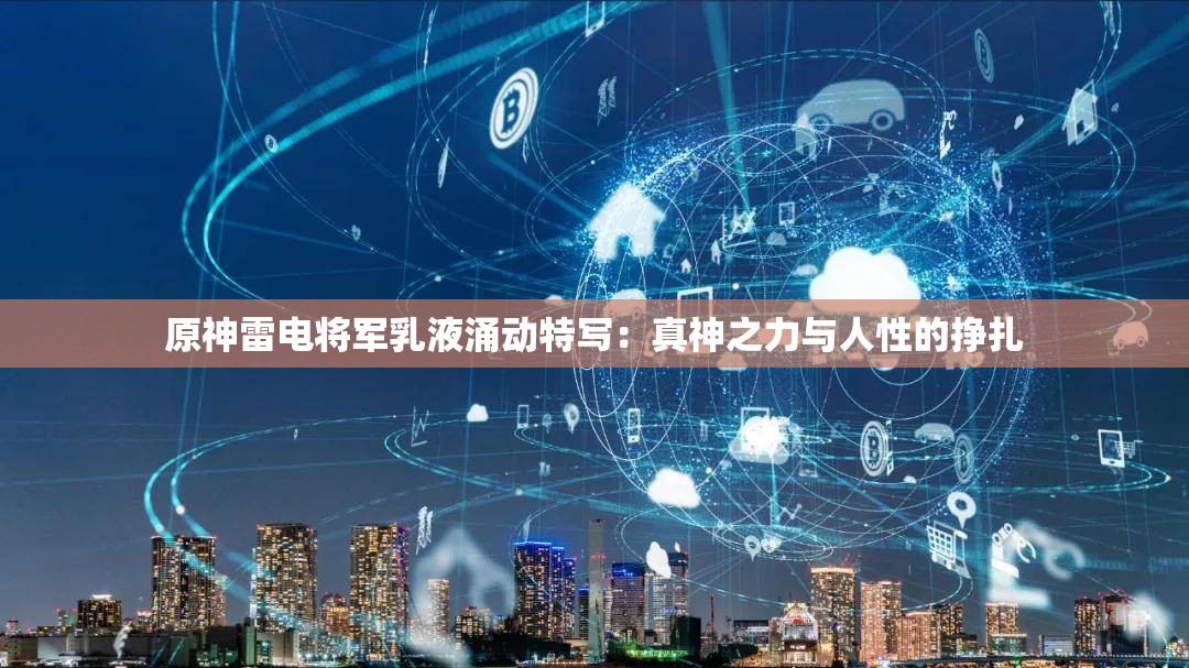 原神雷电将军乳液涌动特写：真神之力与人性的挣扎