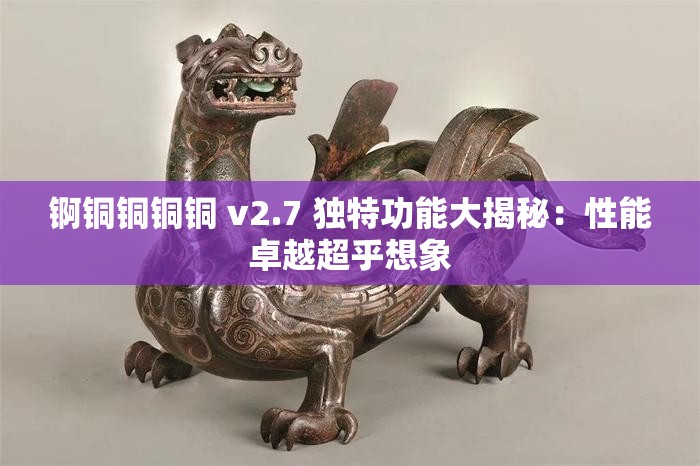 锕铜铜铜铜 v2.7 独特功能大揭秘：性能卓越超乎想象