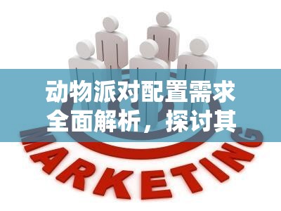 动物派对配置需求全面解析，探讨其在资源管理策略制定中的关键作用