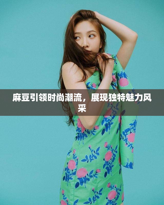 麻豆引领时尚潮流，展现独特魅力风采