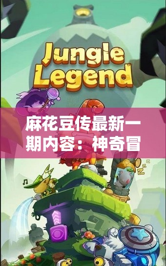 麻花豆传最新一期内容：神奇冒险之旅的精彩开启与惊喜发现