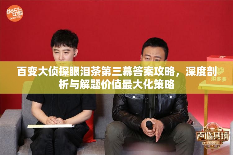 百变大侦探眼泪茶第三幕答案攻略，深度剖析与解题价值最大化策略