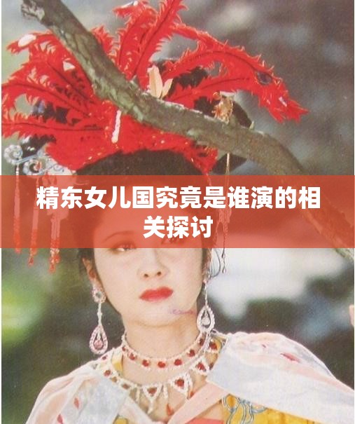 精东女儿国究竟是谁演的相关探讨