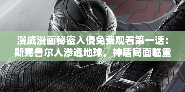 漫威漫画秘密入侵免费观看第一话：斯克鲁尔人渗透地球，神盾局面临重大危机
