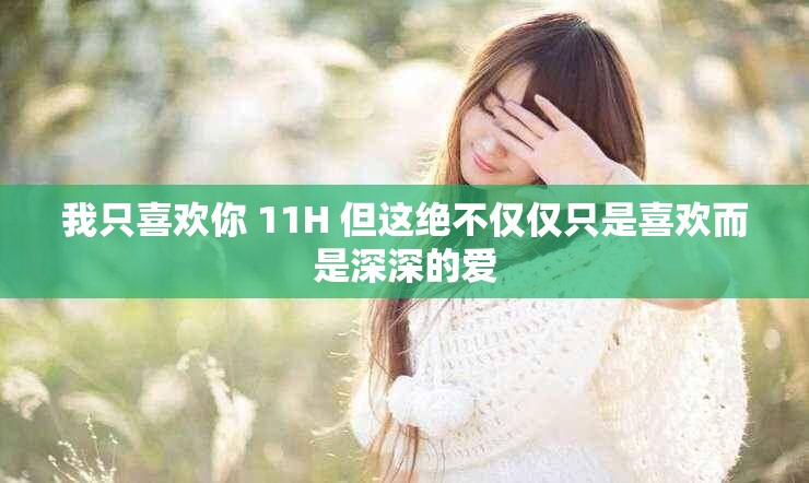 我只喜欢你 11H 但这绝不仅仅只是喜欢而是深深的爱