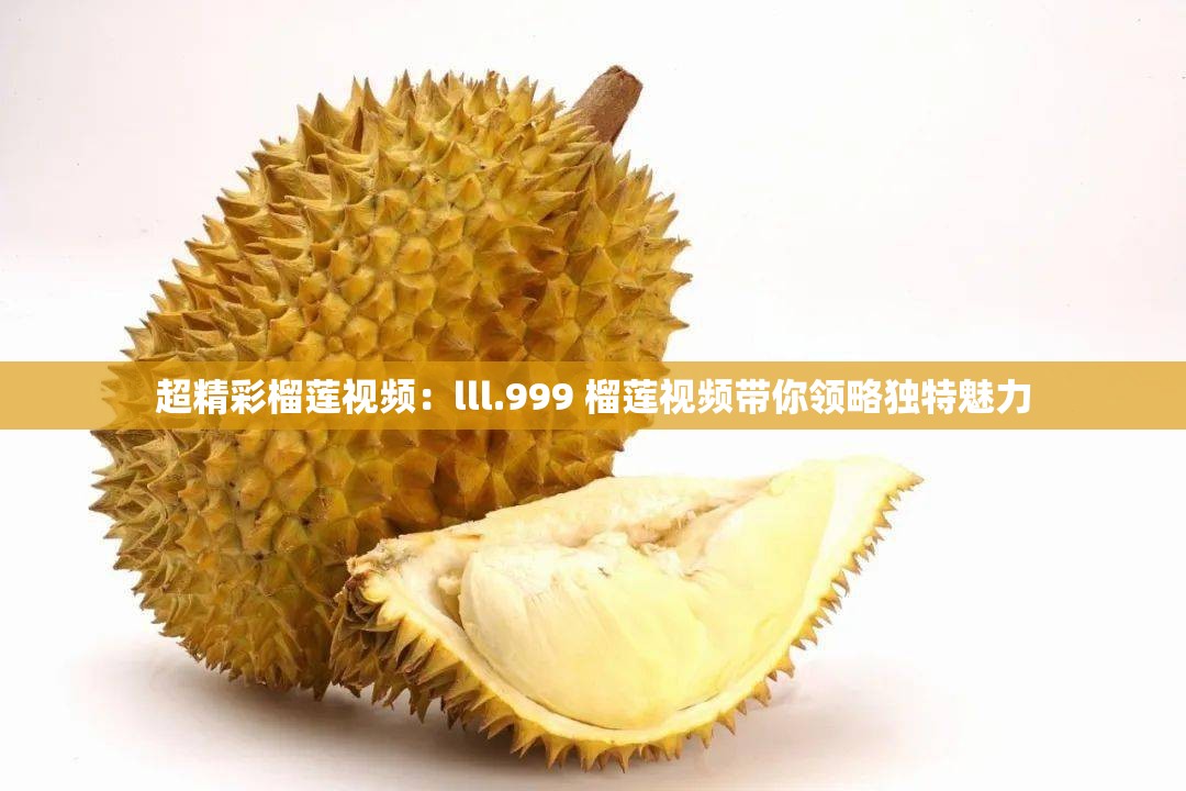 超精彩榴莲视频：lll.999 榴莲视频带你领略独特魅力