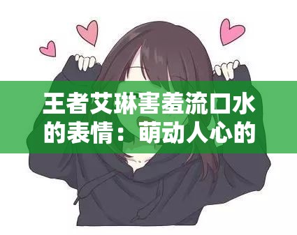 王者艾琳害羞流口水的表情：萌动人心的魅力瞬间