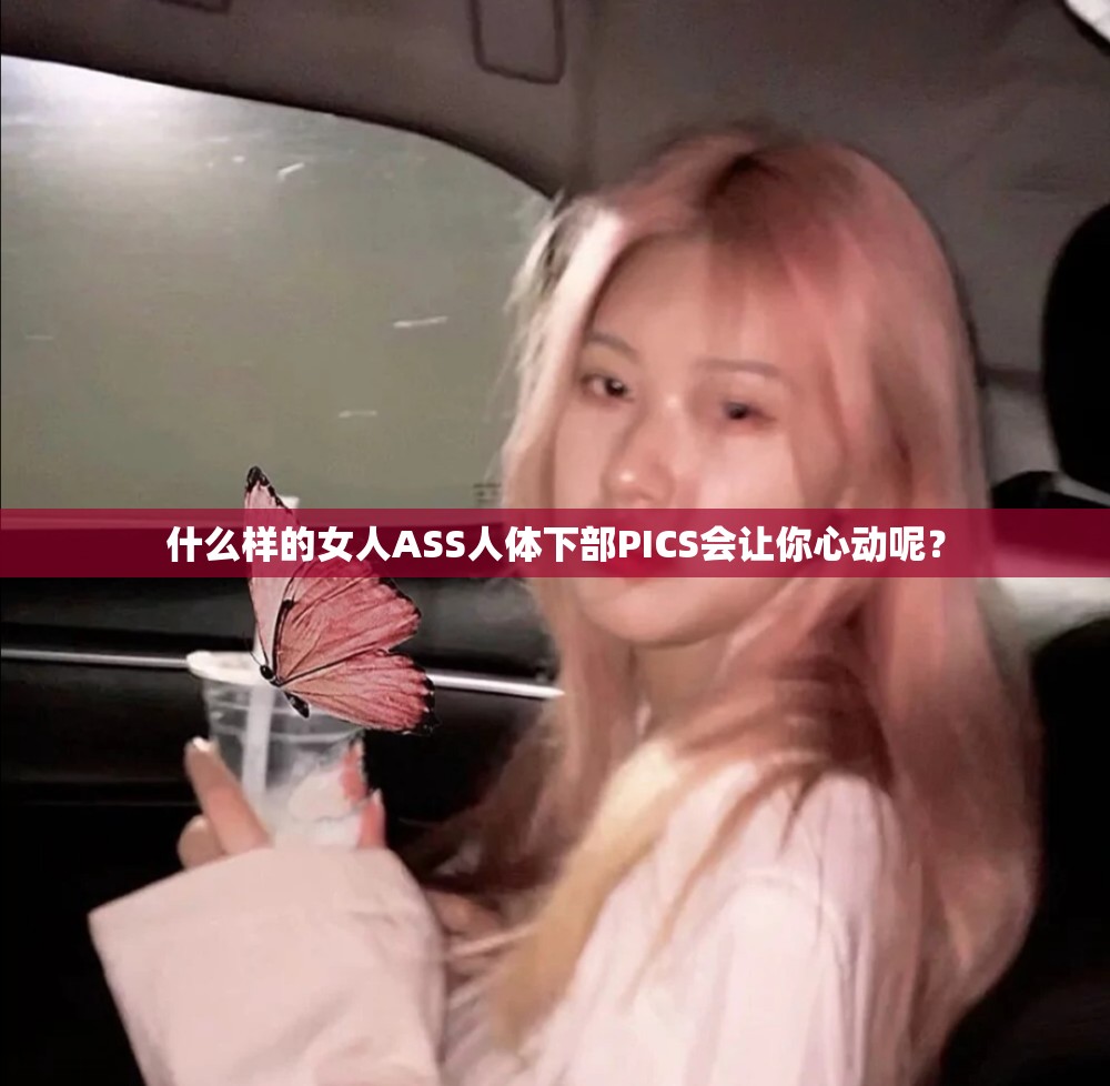 什么样的女人ASS人体下部PICS会让你心动呢？
