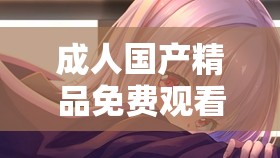 成人国产精品免费观看动漫：精彩动漫不容错过