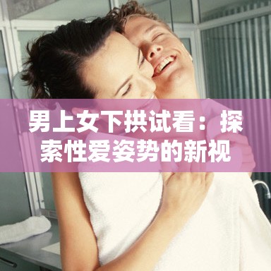 男上女下拱试看：探索性爱姿势的新视角