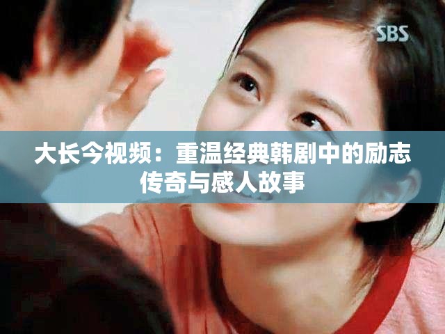 大长今视频：重温经典韩剧中的励志传奇与感人故事