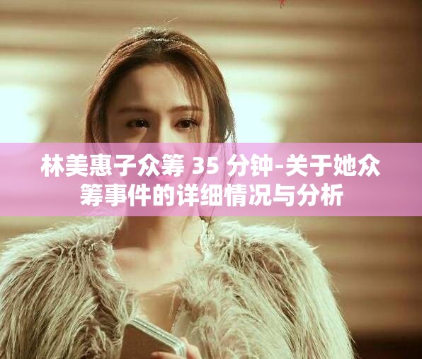 林美惠子众筹 35 分钟-关于她众筹事件的详细情况与分析