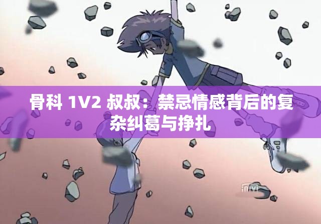 骨科 1V2 叔叔：禁忌情感背后的复杂纠葛与挣扎