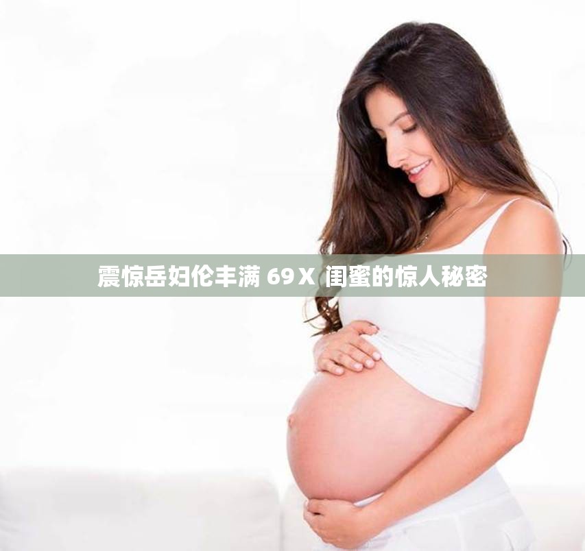 震惊岳妇伦丰满 69Ⅹ 闺蜜的惊人秘密