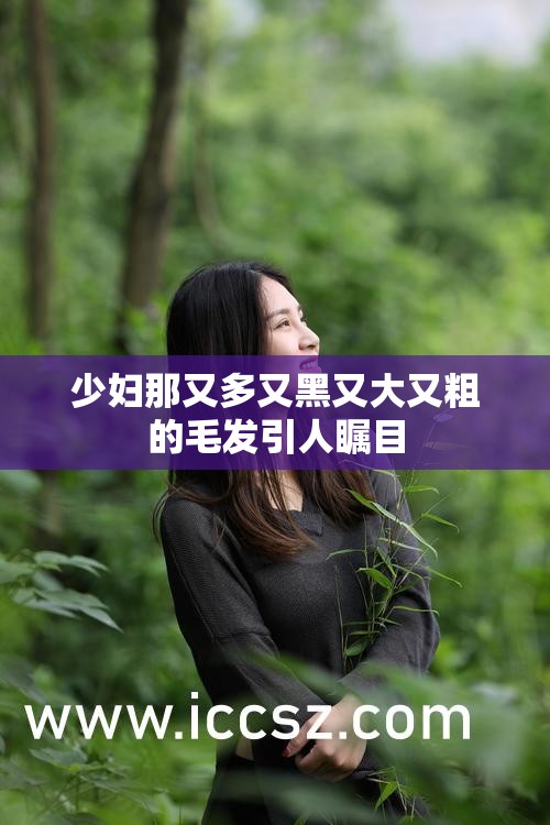 少妇那又多又黑又大又粗的毛发引人瞩目