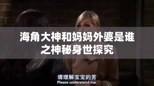 海角大神和妈妈外婆是谁之神秘身世探究