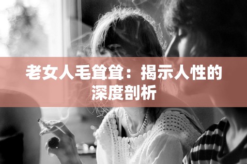 老女人毛耸耸：揭示人性的深度剖析