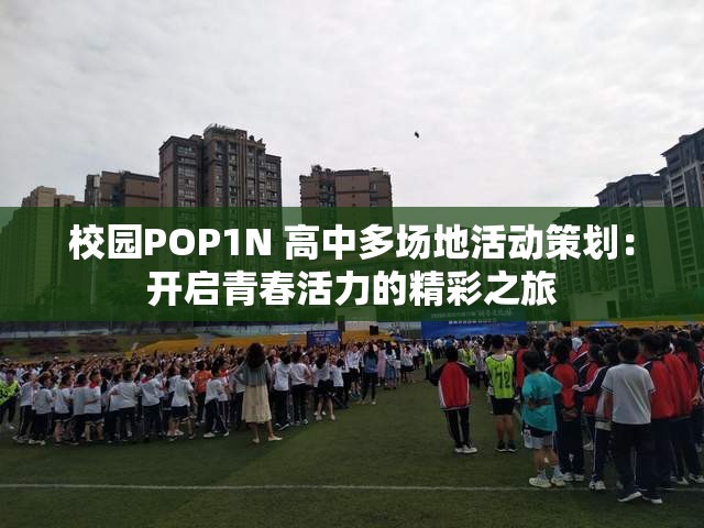 校园POP1N 高中多场地活动策划：开启青春活力的精彩之旅