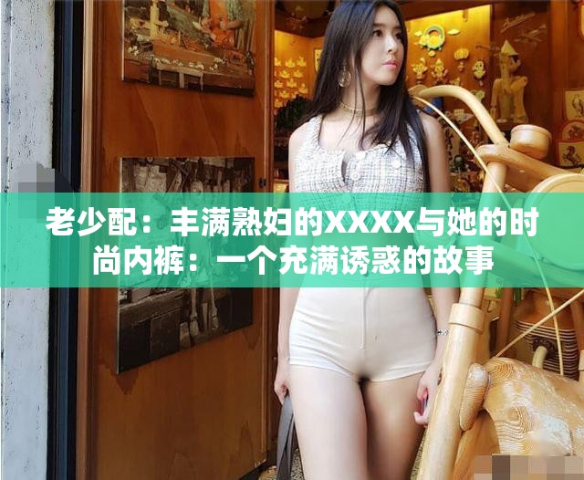 老少配：丰满熟妇的XXXX与她的时尚内裤：一个充满诱惑的故事