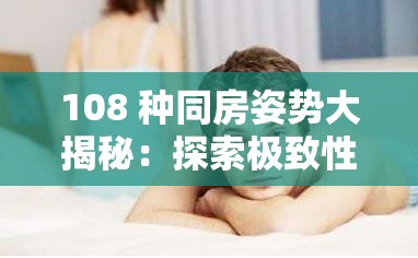 108 种同房姿势大揭秘：探索极致性爱的奥秘