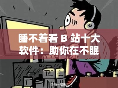 睡不着看 B 站十大软件：助你在不眠之夜找到乐趣