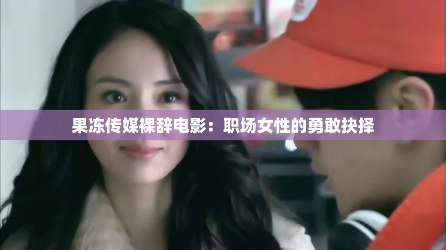 果冻传媒裸辞电影：职场女性的勇敢抉择